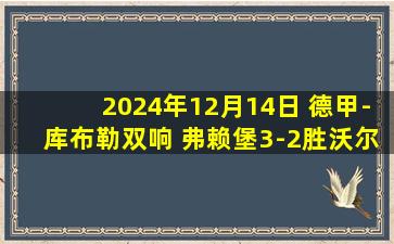 2024年12月14日 德甲-库布勒双响 弗赖堡3-2胜沃尔夫斯堡